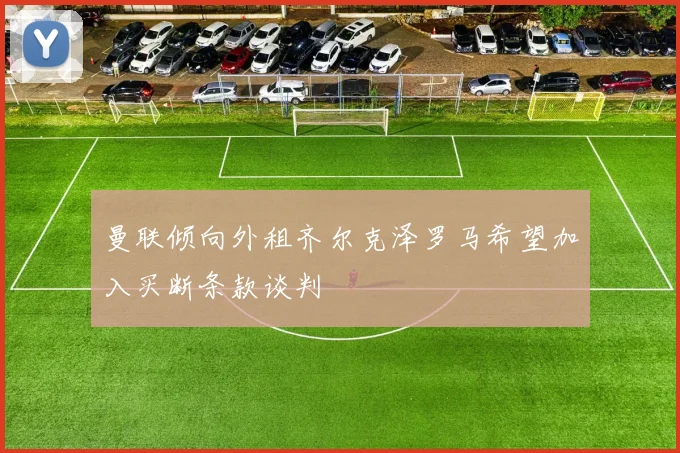 曼联倾向外租齐尔克泽罗马希望加入买断条款谈判