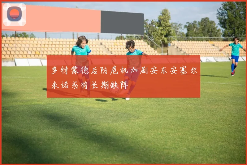 多特蒙德后防危机加剧安东安塞尔米诺或将长期缺阵