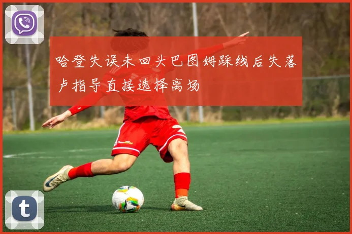 哈登失误未回头巴图姆踩线后失落卢指导直接选择离场