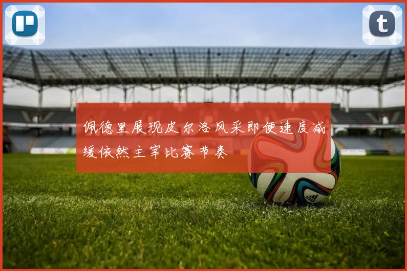 佩德里展现皮尔洛风采即便速度减缓依然主宰比赛节奏