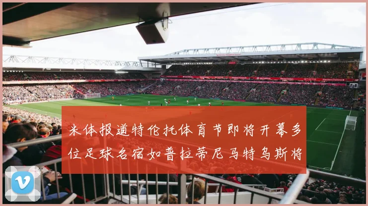 米体报道特伦托体育节即将开幕多位足球名宿如普拉蒂尼马特乌斯将莅临助阵