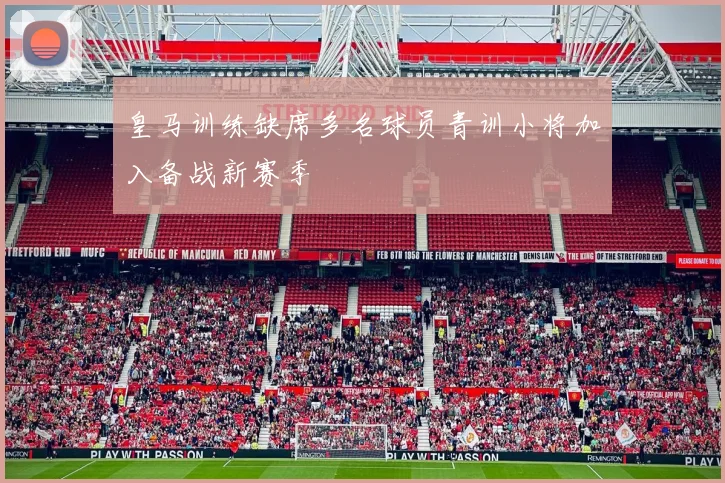 皇马训练缺席多名球员青训小将加入备战新赛季