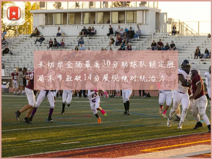 米切尔全场最高30分助球队锁定胜局末节狂砍14分展现绝对统治力