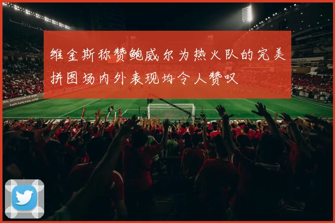 维金斯称赞鲍威尔为热火队的完美拼图场内外表现均令人赞叹