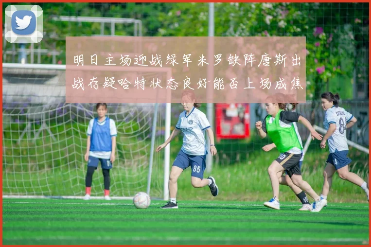 明日主场迎战绿军米罗缺阵唐斯出战存疑哈特状态良好能否上场成焦点