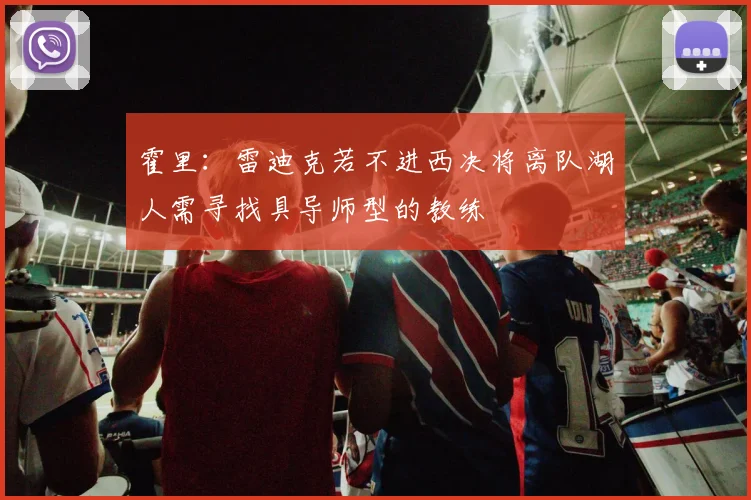 霍里：雷迪克若不进西决将离队湖人需寻找具导师型的教练