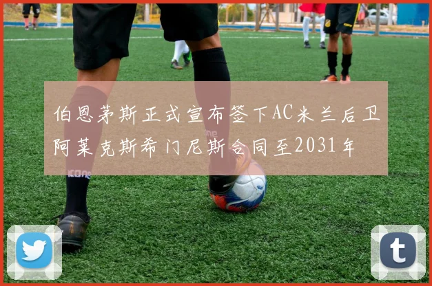 伯恩茅斯正式宣布签下AC米兰后卫阿莱克斯希门尼斯合同至2031年