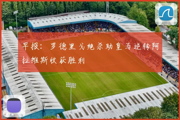 早报：罗德里戈绝杀助皇马逆转阿拉维斯收获胜利