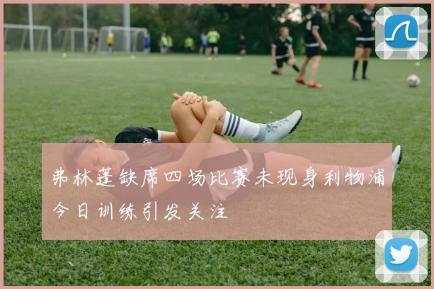 弗林蓬缺席四场比赛未现身利物浦今日训练引发关注