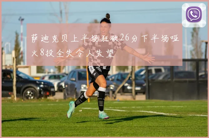 萨迪克贝上半场狂砍26分下半场哑火8投全失令人失望