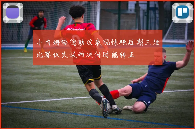 小内姆哈德助攻表现惊艳近期三场比赛仅失误两次何时能转正