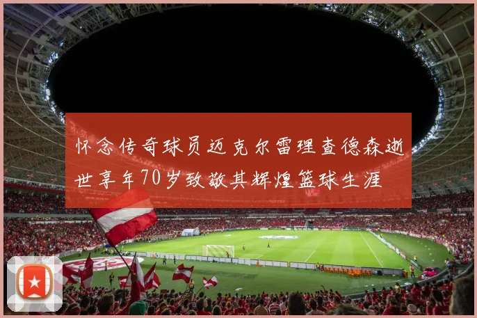 怀念传奇球员迈克尔雷理查德森逝世享年70岁致敬其辉煌篮球生涯