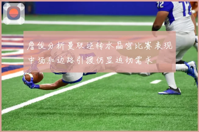 詹俊分析曼联逆转水晶宫比赛表现中场和边路引援仍显迫切需求