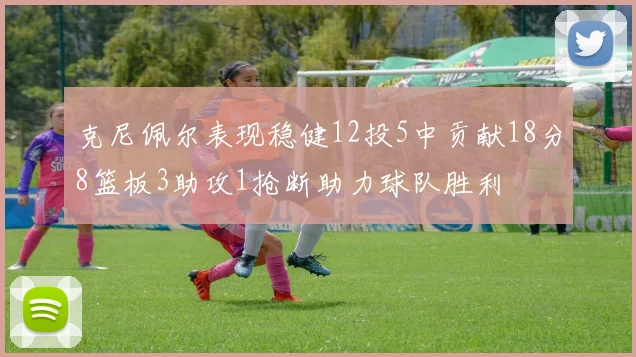 克尼佩尔表现稳健12投5中贡献18分8篮板3助攻1抢断助力球队胜利