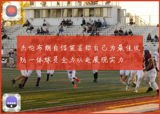 杰伦布朗自信宣言称自己为最佳攻防一体球员全力以赴展现实力