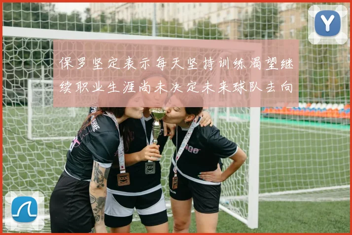 保罗坚定表示每天坚持训练渴望继续职业生涯尚未决定未来球队去向