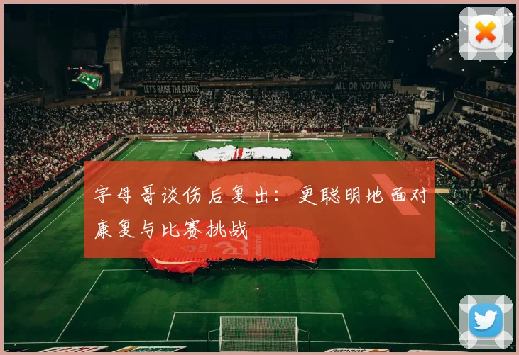 字母哥谈伤后复出：更聪明地面对康复与比赛挑战