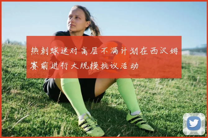 热刺球迷对高层不满计划在西汉姆赛前进行大规模抗议活动