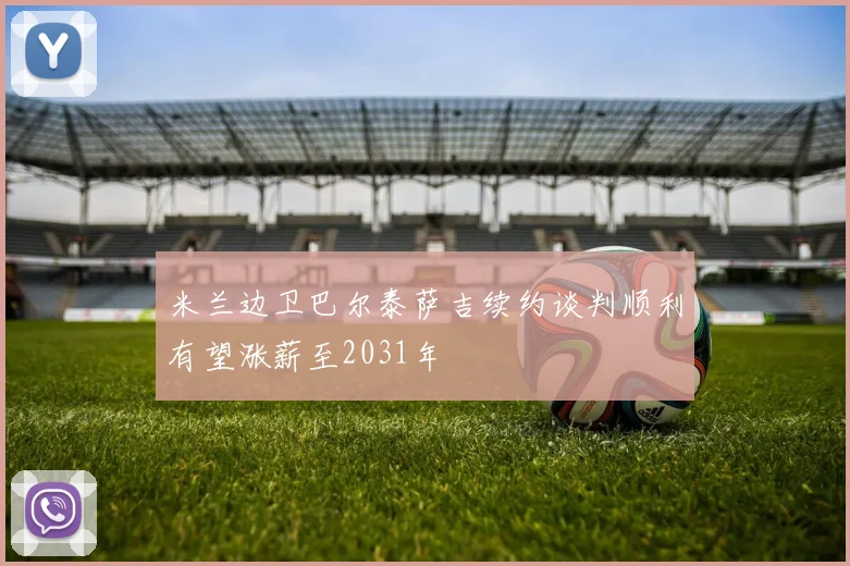 米兰边卫巴尔泰萨吉续约谈判顺利有望涨薪至2031年