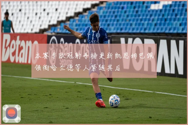 本赛季欧冠射手榜更新凯恩姆巴佩领衔哈兰德等人紧随其后