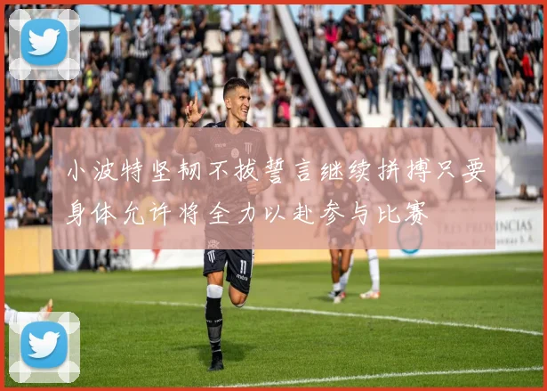 小波特坚韧不拔誓言继续拼搏只要身体允许将全力以赴参与比赛