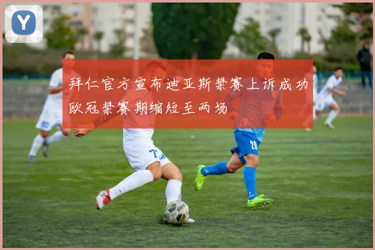 拜仁官方宣布迪亚斯禁赛上诉成功欧冠禁赛期缩短至两场