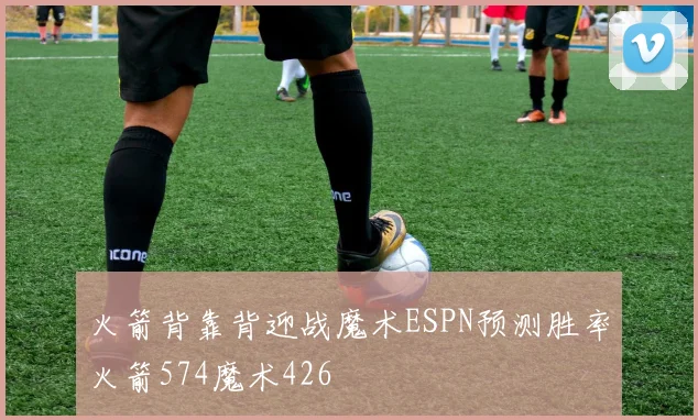 火箭背靠背迎战魔术ESPN预测胜率火箭574魔术426
