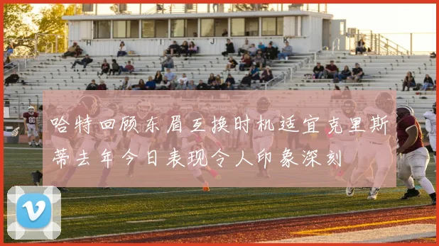 哈特回顾东眉互换时机适宜克里斯蒂去年今日表现令人印象深刻