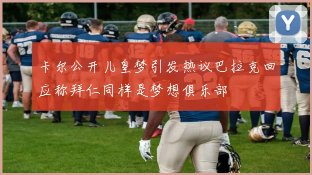 卡尔公开儿皇梦引发热议巴拉克回应称拜仁同样是梦想俱乐部