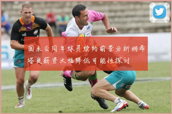 国米合同年球员续约前景分析姆希塔良薪资大幅降低可能性探讨
