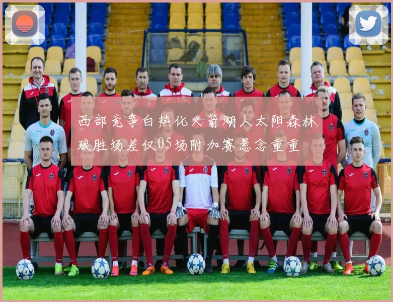 西部竞争白热化火箭湖人太阳森林狼胜场差仅05场附加赛悬念重重