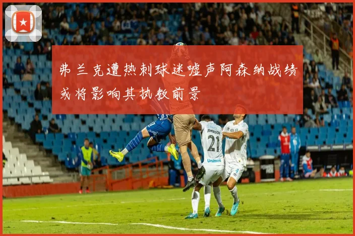 弗兰克遭热刺球迷嘘声阿森纳战绩或将影响其执教前景