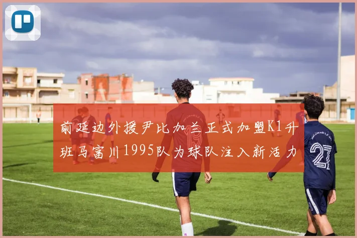 前延边外援尹比加兰正式加盟K1升班马富川1995队为球队注入新活力