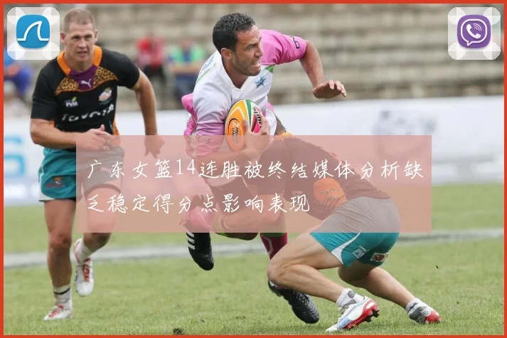 广东女篮14连胜被终结媒体分析缺乏稳定得分点影响表现
