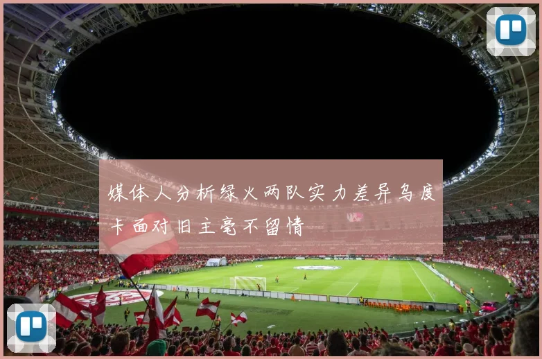 媒体人分析绿火两队实力差异乌度卡面对旧主毫不留情